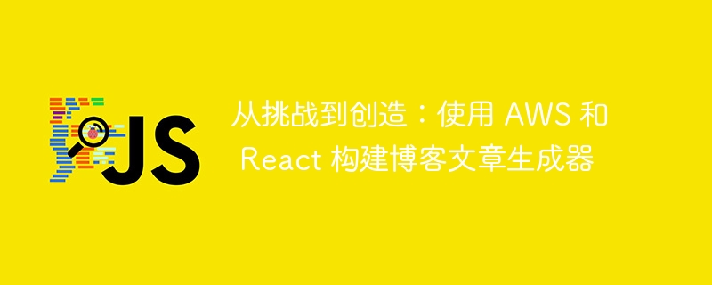 从挑战到创造：使用 AWS 和 React 构建博客文章生成器