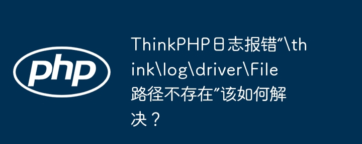 ThinkPHP日志报错“thinklogdriverFile路径不存在”该如何解决？