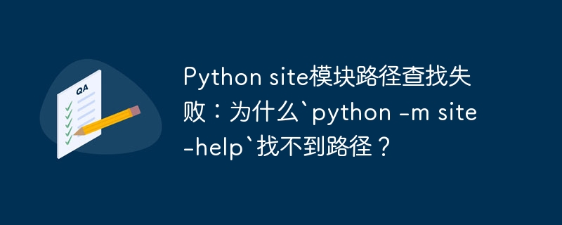 Python site模块路径查找失败：为什么`python -m site -help`找不到路径？