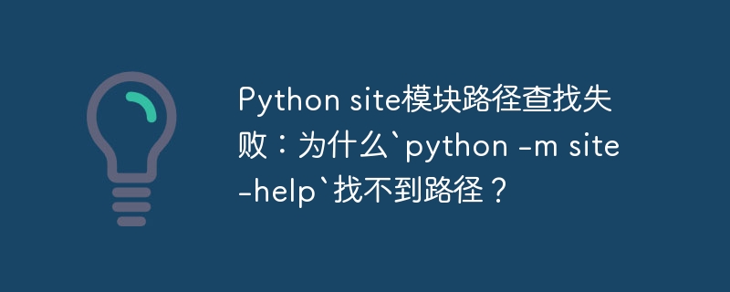 Python site模块路径查找失败：为什么`python -m site -help`找不到路径？