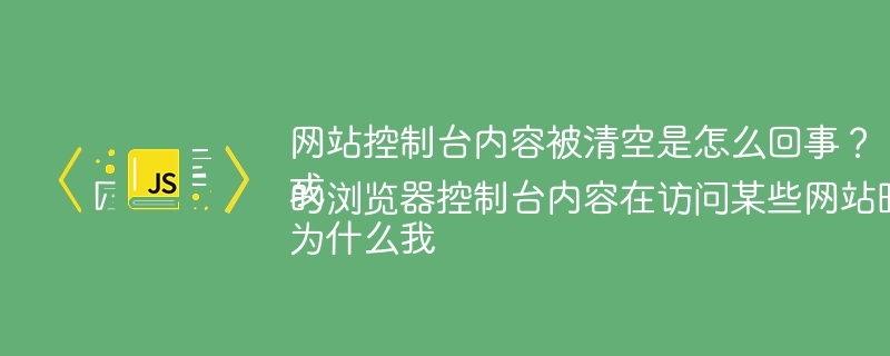 网站控制台内容被清空是怎么回事？
或
为什么我的浏览器控制台内容在访问某些网站时会被清空？