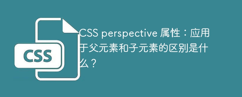 CSS perspective 属性：应用于父元素和子元素的区别是什么？