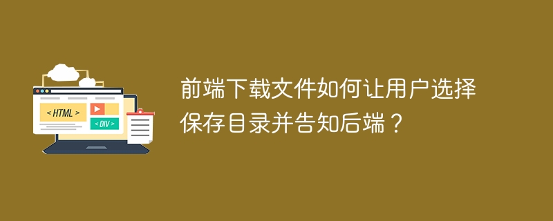 前端下载文件如何让用户选择保存目录并告知后端？
