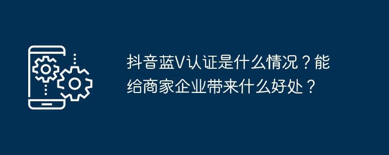 抖音蓝V认证是什么情况？能给商家企业带来什么好处？