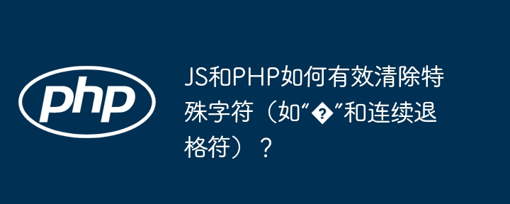 JS和PHP如何有效清除特殊字符（如“�”和连续退格符）？