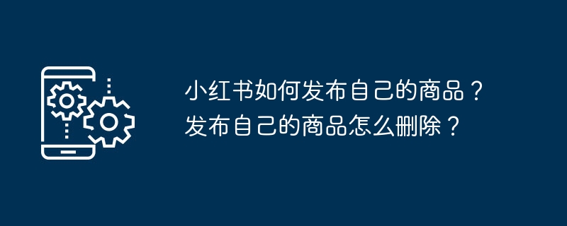 小红书如何发布自己的商品？发布自己的商品怎么删除？