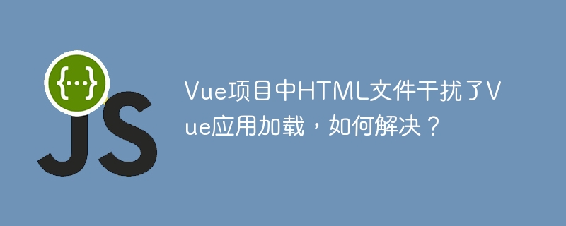 Vue项目中HTML文件干扰了Vue应用加载，如何解决？