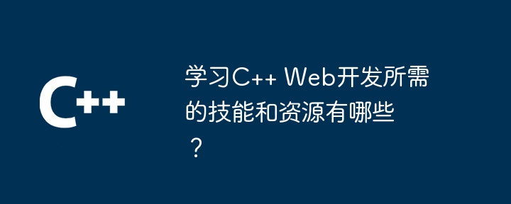 学习C++ Web开发所需的技能和资源有哪些？