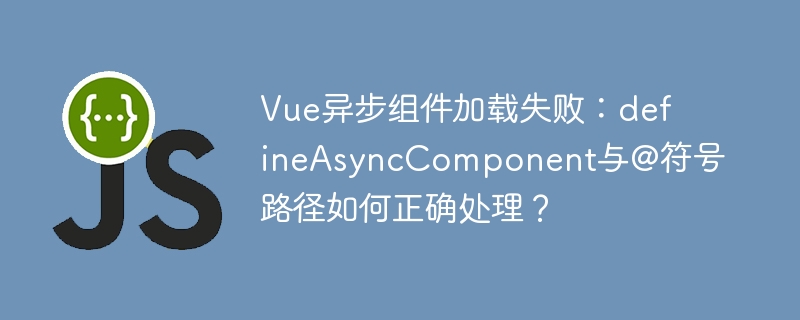 Vue异步组件加载失败：defineAsyncComponent与@符号路径如何正确处理？