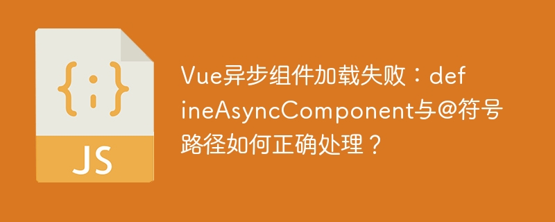 Vue异步组件加载失败：defineAsyncComponent与@符号路径如何正确处理？