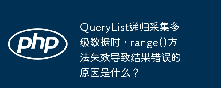 QueryList递归采集多级数据时，range()方法失效导致结果错误的原因是什么？