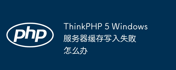 ThinkPHP 5 Windows服务器缓存写入失败怎么办