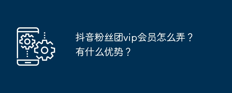 抖音粉丝团vip会员怎么弄？有什么优势？