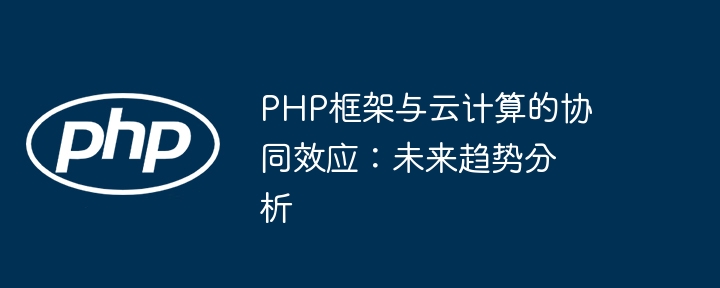 PHP框架与云计算的协同效应：未来趋势分析