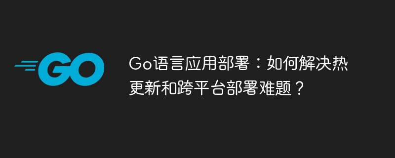 Go语言应用部署：如何解决热更新和跨平台部署难题？