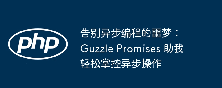 告别异步编程的噩梦：Guzzle Promises 助我轻松掌控异步操作