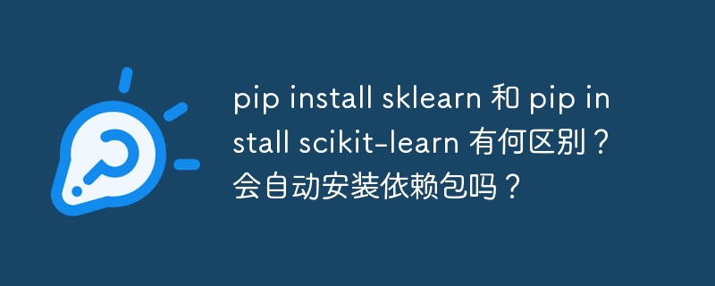 pip install sklearn 和 pip install scikit-learn 有何区别？会自动安装依赖包吗？