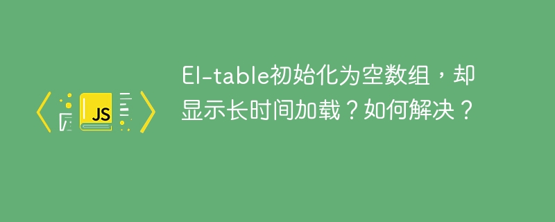 El-table初始化为空数组，却显示长时间加载？如何解决？