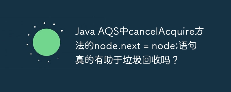 Java AQS中cancelAcquire方法的node.next = node;语句真的有助于垃圾回收吗？