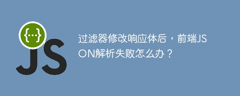 过滤器修改响应体后，前端JSON解析失败怎么办？