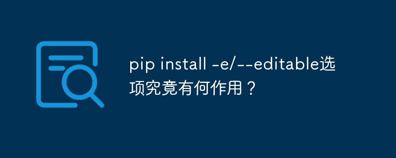 pip install -e/--editable选项究竟有何作用？