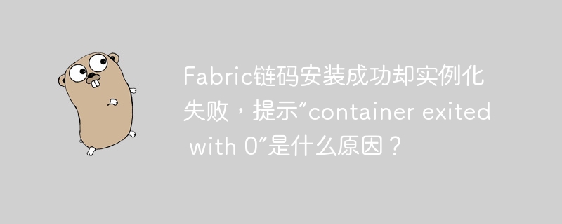 Fabric链码安装成功却实例化失败，提示“container exited with 0”是什么原因？