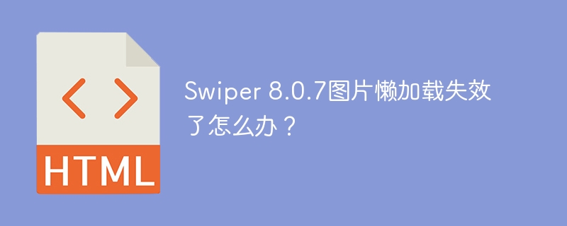 Swiper 8.0.7图片懒加载失效了怎么办？
