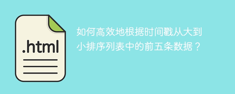 如何高效地根据时间戳从大到小排序列表中的前五条数据？
