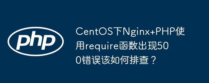 CentOS下Nginx+PHP使用require函数出现500错误该如何排查？