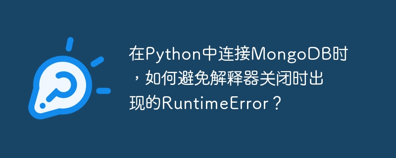 在Python中连接MongoDB时，避免解释器关闭时出现的RuntimeError，可以通过确保MongoDB连接在程序结束时正确关闭来实现。以下是解决这一问题的具体方法和代码示例：使用with语句自动管理连接使用with语句可以确保在代码块执行完毕后自动关闭MongoDB连接，从而避免RuntimeError。from pymongo import MongoClient

# 使用with语句自动管理连接
with MongoClient('mongodb://localhost:27017/') 