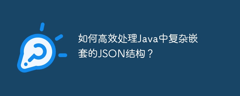 如何高效处理Java中复杂嵌套的JSON结构？