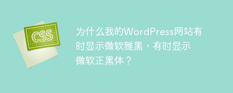 为什么我的WordPress网站有时显示微软雅黑，有时显示微软正黑体？