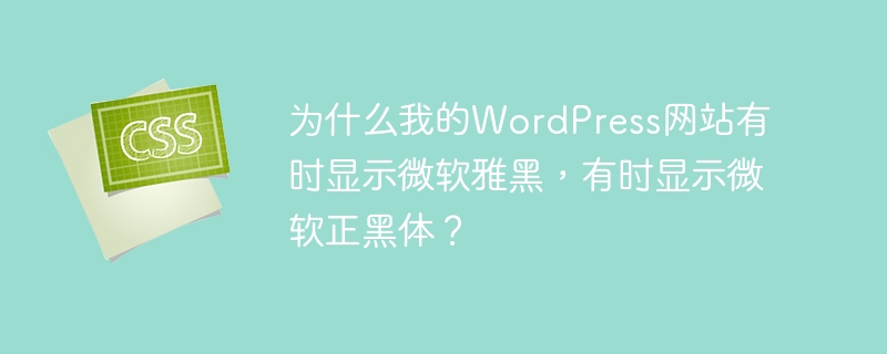 为什么我的WordPress网站有时显示微软雅黑，有时显示微软正黑体？