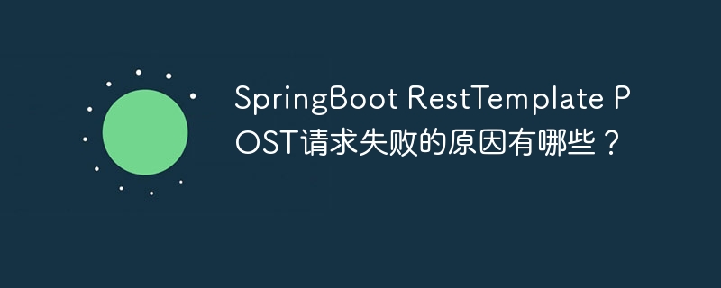 SpringBoot RestTemplate POST请求失败的原因有哪些？