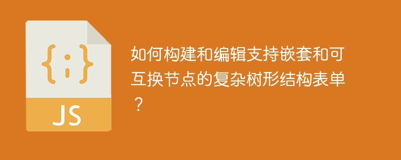 如何构建和编辑支持嵌套和可互换节点的复杂树形结构表单？