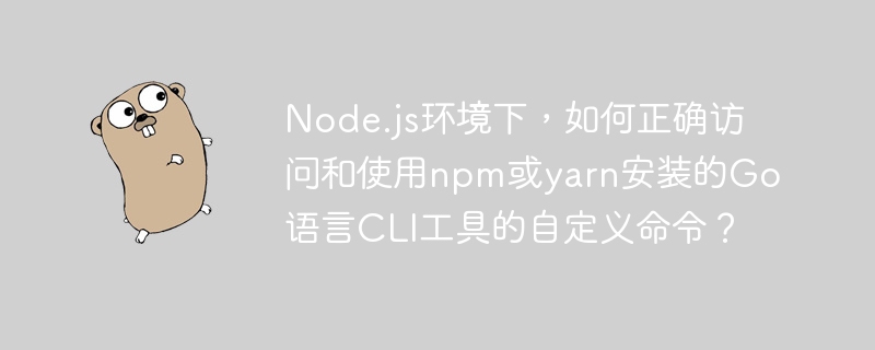 Node.js环境下，如何正确访问和使用npm或yarn安装的Go语言CLI工具的自定义命令？