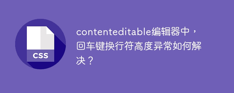 contenteditable编辑器中，回车键换行符高度异常如何解决？