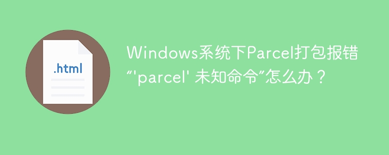 Windows系统下Parcel打包报错“'parcel' 未知命令”怎么办？
