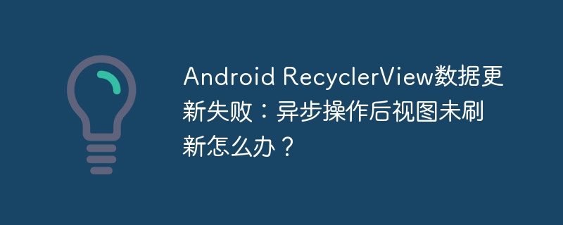 Android RecyclerView数据更新失败：异步操作后视图未刷新怎么办？