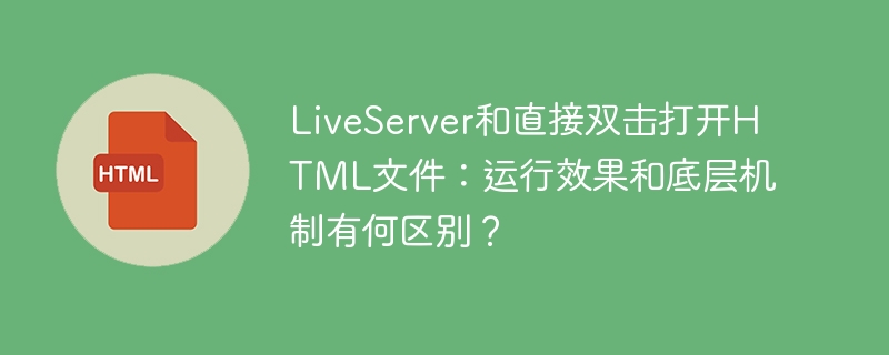 LiveServer和直接双击打开HTML文件：运行效果和底层机制有何区别？
