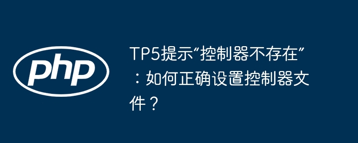 TP5提示“控制器不存在”：如何正确设置控制器文件？