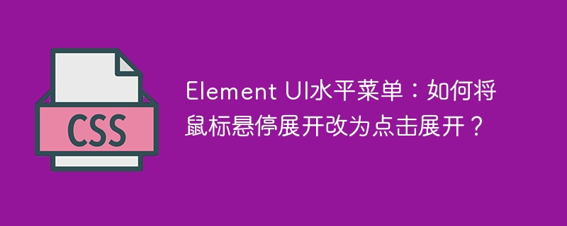 Element UI水平菜单：如何将鼠标悬停展开改为点击展开？