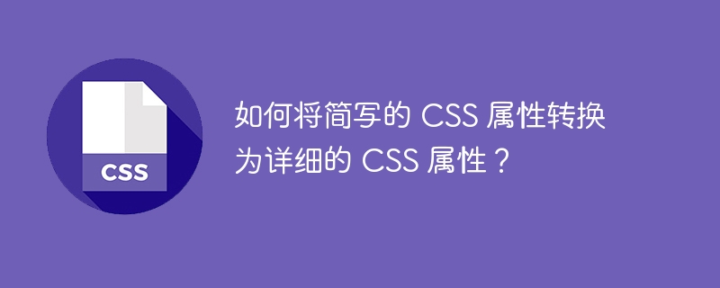 如何将简写的 CSS 属性转换为详细的 CSS 属性？