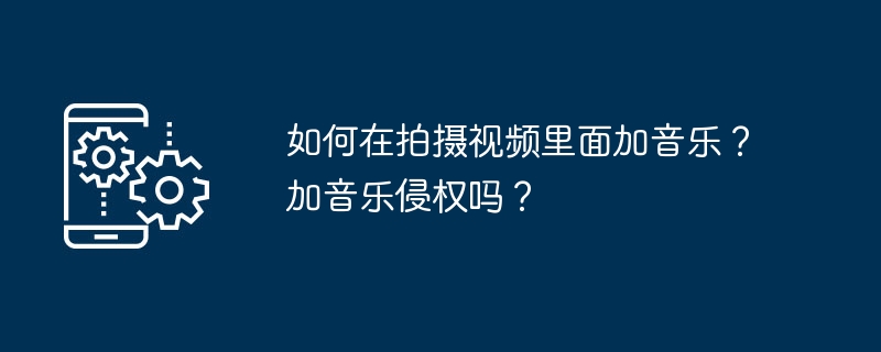 如何在拍摄视频里面加音乐？加音乐侵权吗？