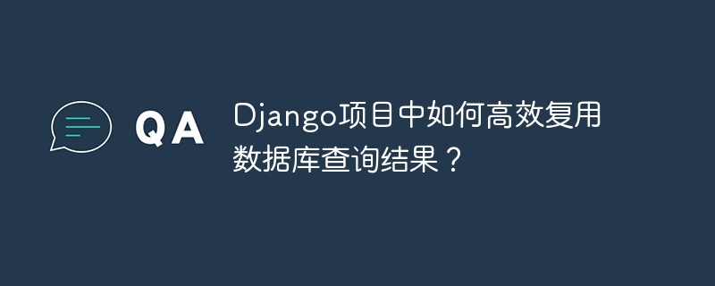 Django项目中如何高效复用数据库查询结果？