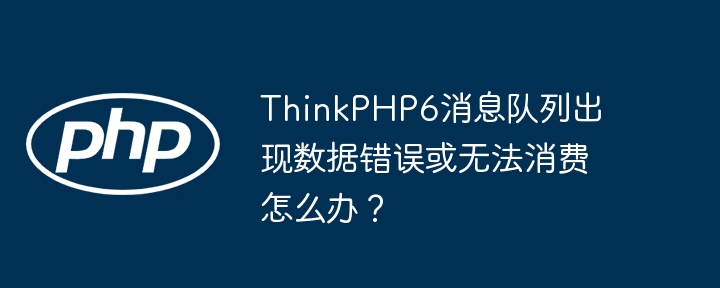 ThinkPHP6消息队列：数据错误及消费失败终极解决指南
