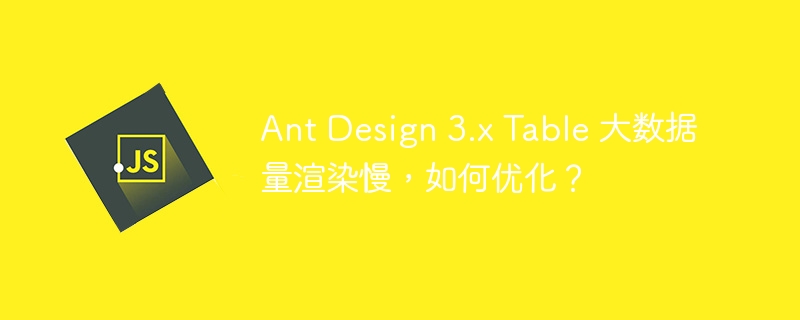 Ant Design 3.x Table 大数据量渲染慢，如何优化？