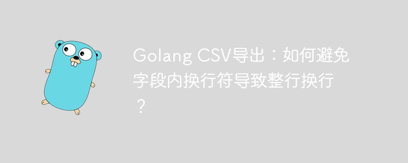 Golang CSV导出：如何避免字段内换行符导致整行换行？