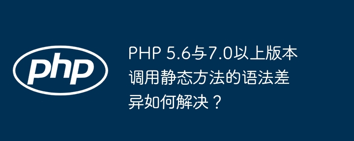 PHP 5.6与7.0以上版本调用静态方法的语法差异如何解决？