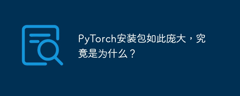 PyTorch安装包如此庞大，究竟是为什么？